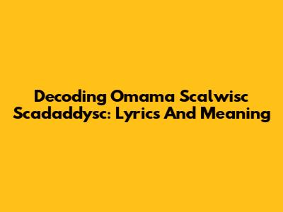 Decoding Omama Scalwisc Scadaddysc: Lyrics And Meaning