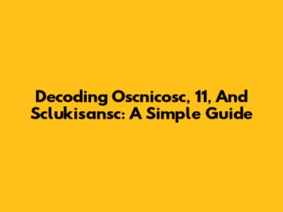 Decoding Oscnicosc, 11, And Sclukisansc: A Simple Guide
