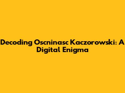 Decoding Oscninasc Kaczorowski: A Digital Enigma