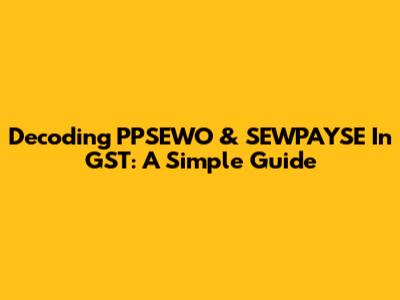 Decoding PPSEWO & SEWPAYSE In GST: A Simple Guide