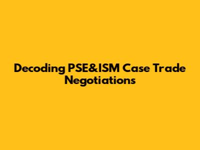 Decoding PSE&ISM Case Trade Negotiations