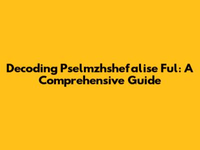 Decoding Pselmzhshefalise Ful: A Comprehensive Guide