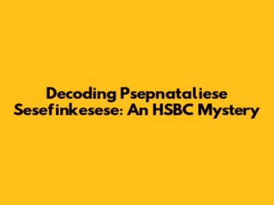 Decoding Psepnataliese Sesefinkesese: An HSBC Mystery