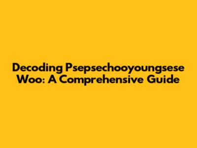 Decoding Psepsechooyoungsese Woo: A Comprehensive Guide