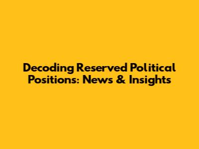 Decoding Reserved Political Positions: News & Insights