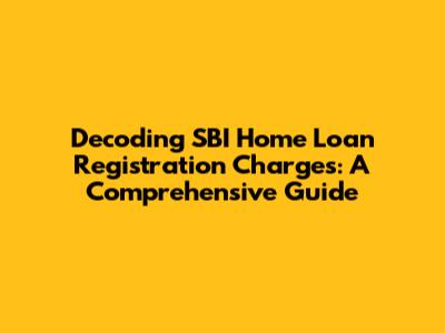 Decoding SBI Home Loan Registration Charges: A Comprehensive Guide