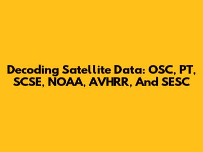 Decoding Satellite Data: OSC, PT, SCSE, NOAA, AVHRR, And SESC