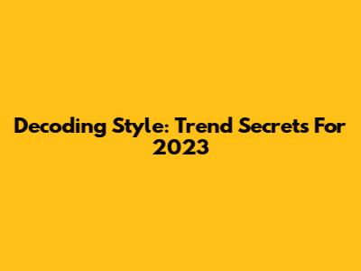 Decoding Style: Trend Secrets For 2023