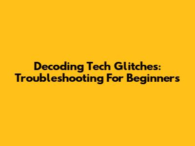Decoding Tech Glitches: Troubleshooting For Beginners