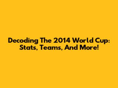 Decoding The 2014 World Cup: Stats, Teams, And More!