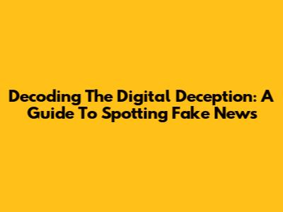 Decoding The Digital Deception: A Guide To Spotting Fake News