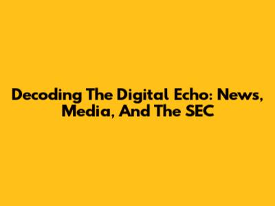 Decoding The Digital Echo: News, Media, And The SEC