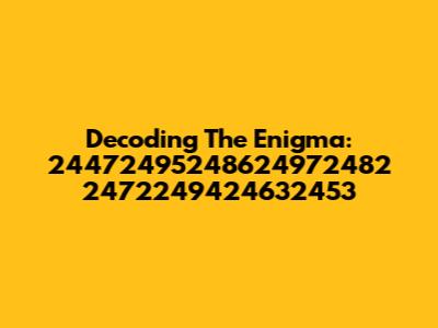 Decoding The Enigma: 24472495248624972482 2472249424632453