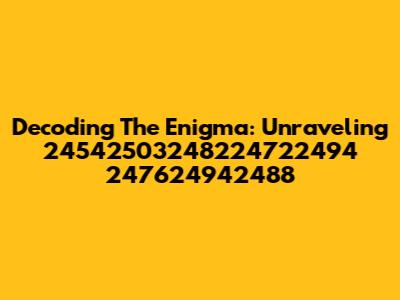 Decoding The Enigma: Unraveling 24542503248224722494 247624942488