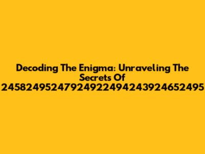 Decoding The Enigma: Unraveling The Secrets Of 24582495247924922494243924652495