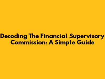 Decoding The Financial Supervisory Commission: A Simple Guide