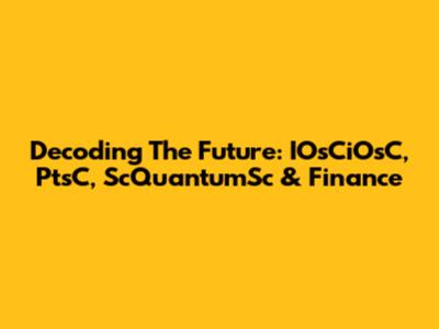 Decoding The Future: IOsCiOsC, PtsC, ScQuantumSc & Finance
