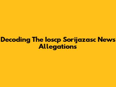 Decoding The Ioscp Sorijazasc News Allegations