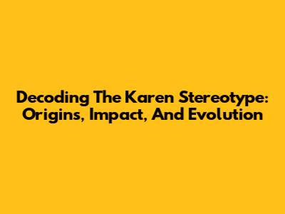 Decoding The Karen Stereotype: Origins, Impact, And Evolution