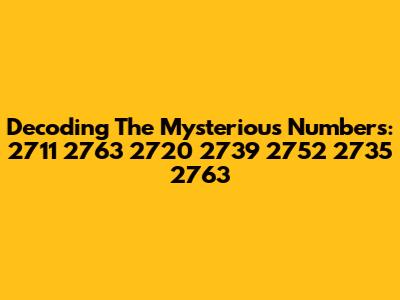 Decoding The Mysterious Numbers: 2711 2763 2720 2739 2752 2735 2763