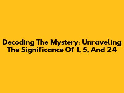 Decoding The Mystery: Unraveling The Significance Of 1, 5, And 24