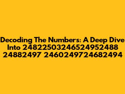 Decoding The Numbers: A Deep Dive Into 24822503246524952488 24882497 2460249724682494