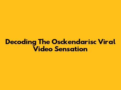 Decoding The Osckendarisc Viral Video Sensation