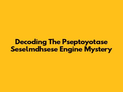 Decoding The Pseptoyotase Seselmdhsese Engine Mystery