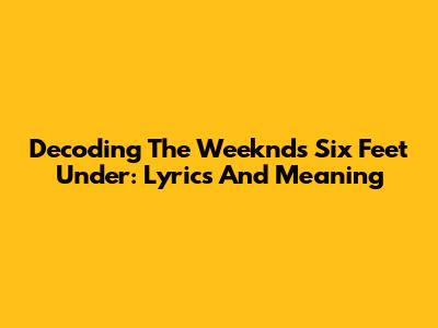Decoding The Weeknd's 'Six Feet Under': Lyrics And Meaning