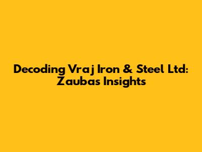 Decoding Vraj Iron & Steel Ltd: Zauba's Insights