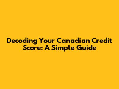 Decoding Your Canadian Credit Score: A Simple Guide