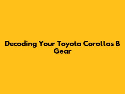 Decoding Your Toyota Corolla's 'B' Gear
