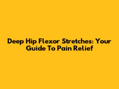 Deep Hip Flexor Stretches: Your Guide To Pain Relief