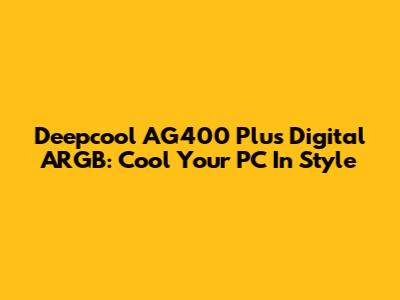 Deepcool AG400 Plus Digital ARGB: Cool Your PC In Style