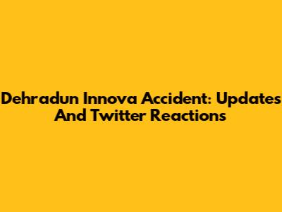 Dehradun Innova Accident: Updates And Twitter Reactions