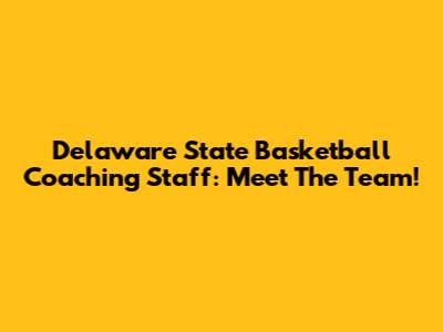 Delaware State Basketball Coaching Staff: Meet The Team!
