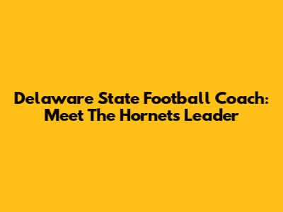 Delaware State Football Coach: Meet The Hornets' Leader