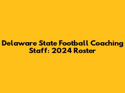 Delaware State Football Coaching Staff: 2024 Roster