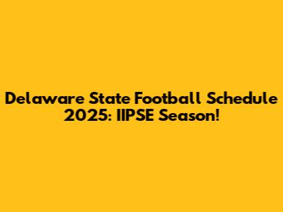 Delaware State Football Schedule 2025: IIPSE Season!