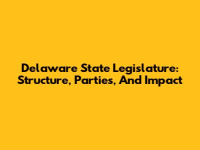 Delaware State Legislature: Structure, Parties, And Impact