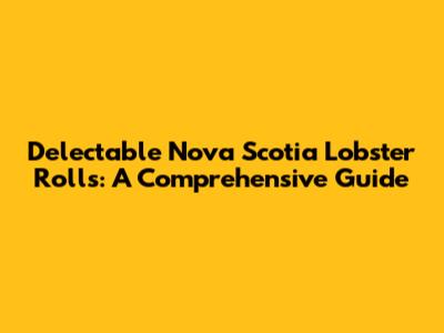Delectable Nova Scotia Lobster Rolls: A Comprehensive Guide
