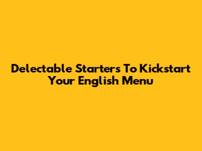 Delectable Starters To Kickstart Your English Menu
