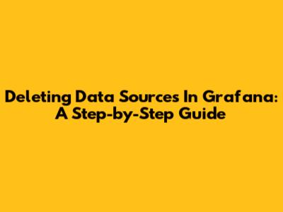 Deleting Data Sources In Grafana: A Step-by-Step Guide