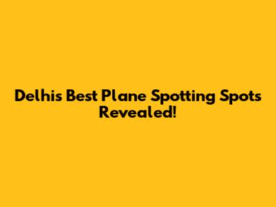 Delhi's Best Plane Spotting Spots Revealed!