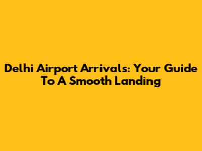 Delhi Airport Arrivals: Your Guide To A Smooth Landing