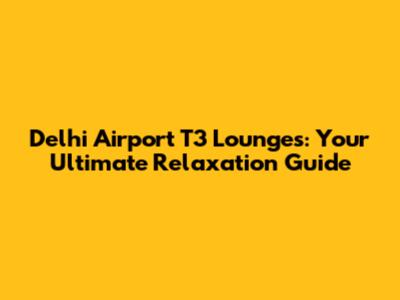 Delhi Airport T3 Lounges: Your Ultimate Relaxation Guide