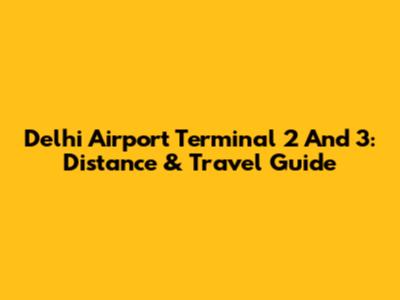 Delhi Airport Terminal 2 And 3: Distance & Travel Guide