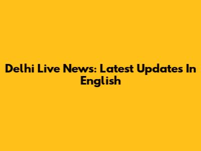 Delhi Live News: Latest Updates In English