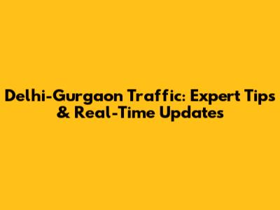 Delhi-Gurgaon Traffic: Expert Tips & Real-Time Updates