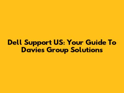Dell Support US: Your Guide To Davies Group Solutions